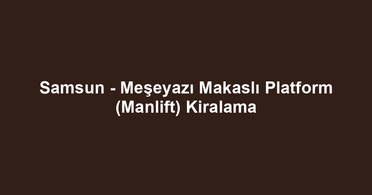 Samsun - Meşeyazı Makaslı Platform (Manlift) Kiralama