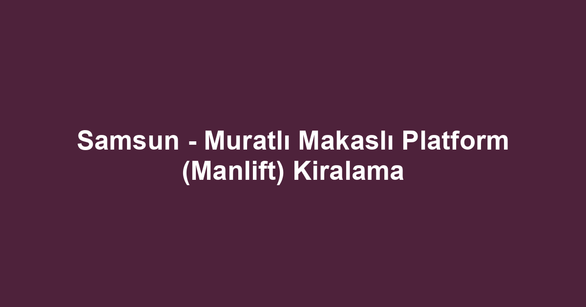Samsun - Muratlı Makaslı Platform (Manlift) Kiralama