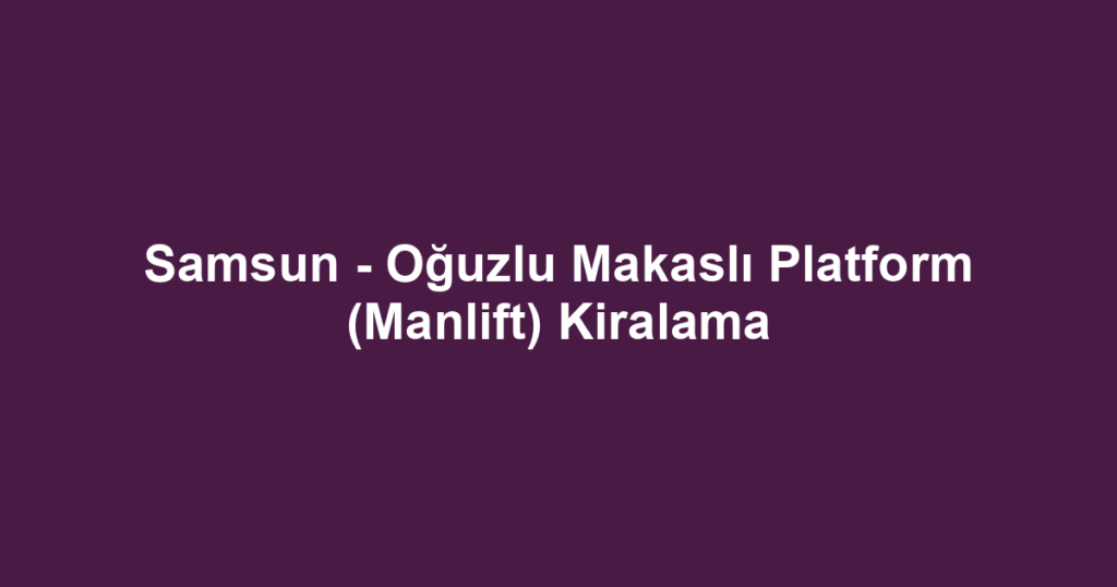 Samsun - Oğuzlu Makaslı Platform (Manlift) Kiralama