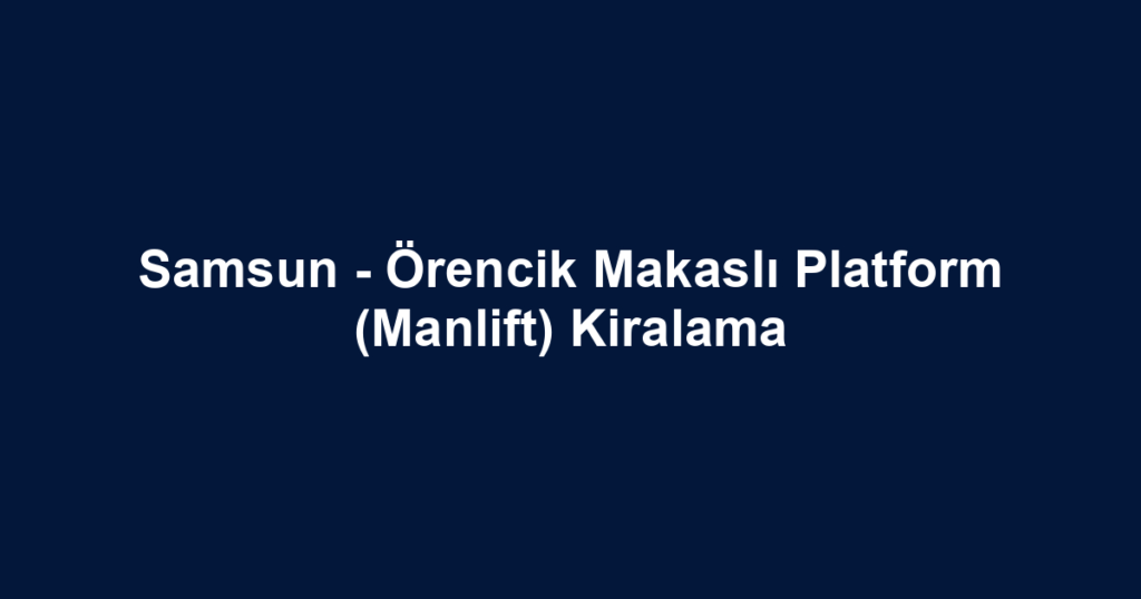 Samsun - Örencik Makaslı Platform (Manlift) Kiralama