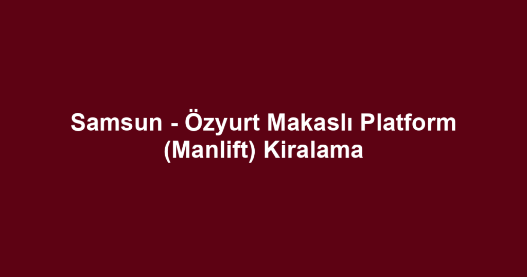 Samsun - Özyurt Makaslı Platform (Manlift) Kiralama