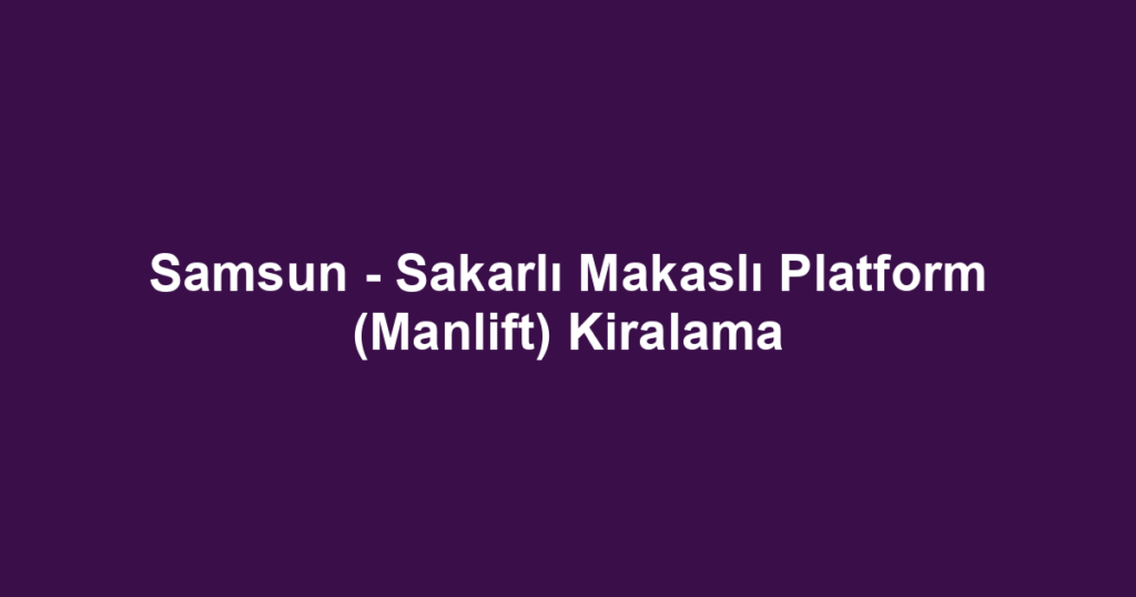 Samsun - Sakarlı Makaslı Platform (Manlift) Kiralama