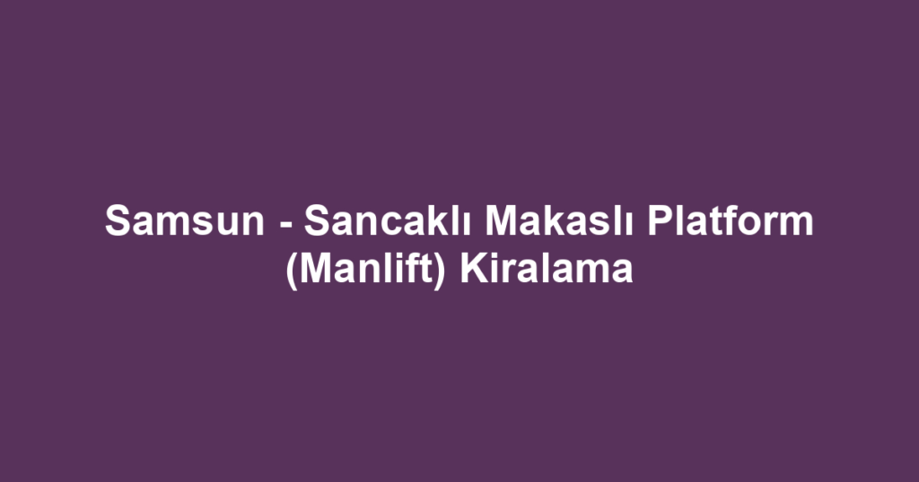 Samsun - Sancaklı Makaslı Platform (Manlift) Kiralama
