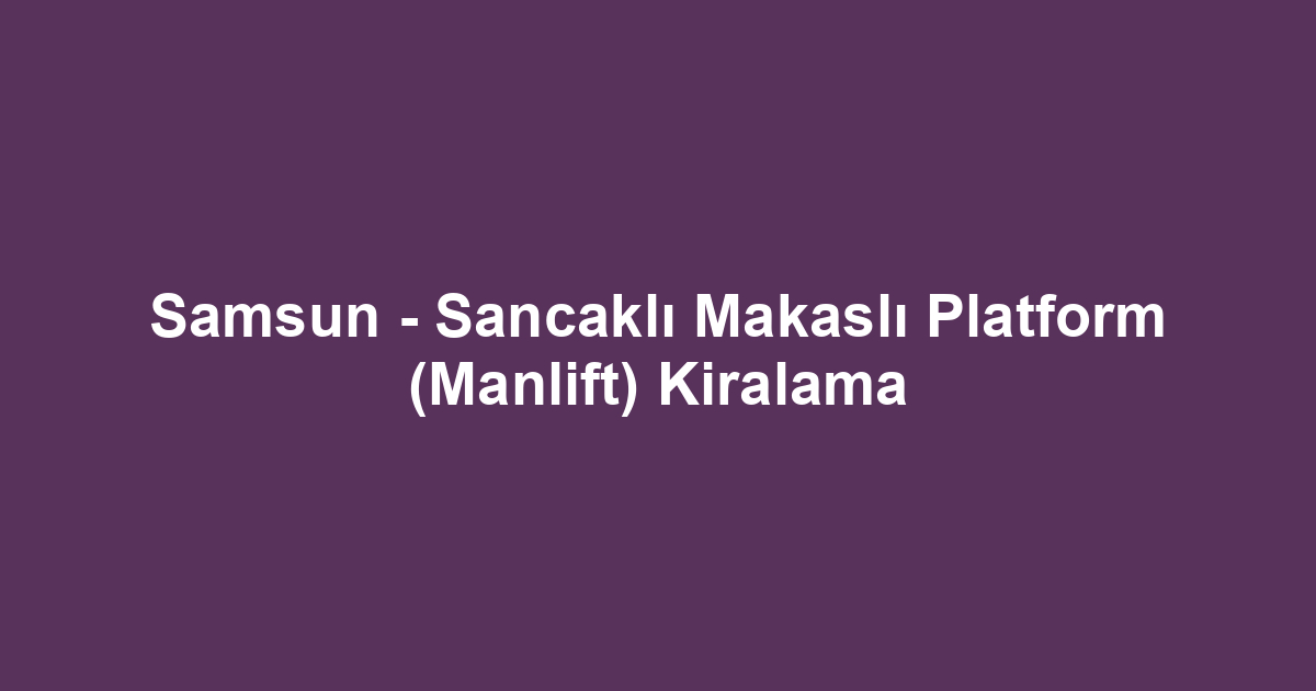 Samsun - Sancaklı Makaslı Platform (Manlift) Kiralama