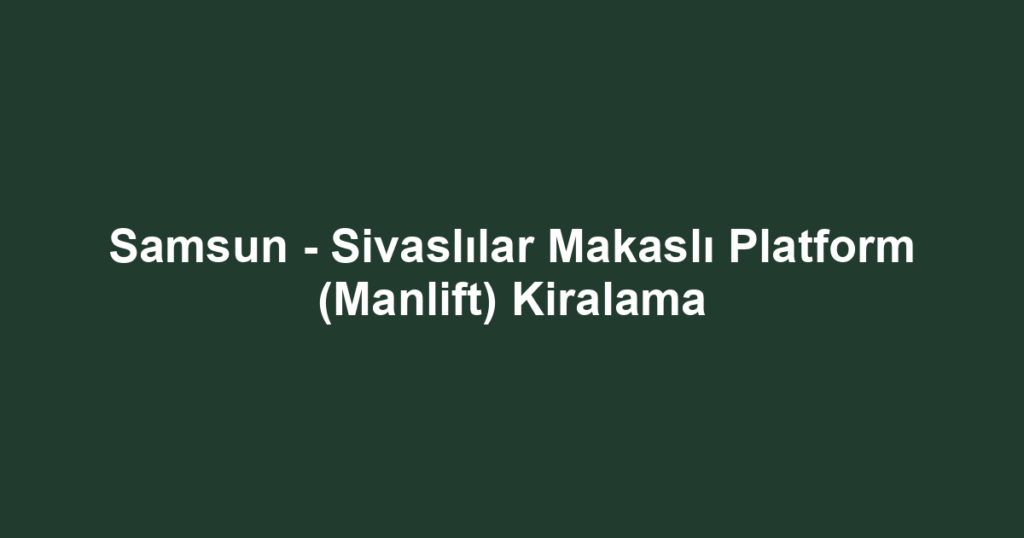 Samsun - Sivaslılar Makaslı Platform (Manlift) Kiralama