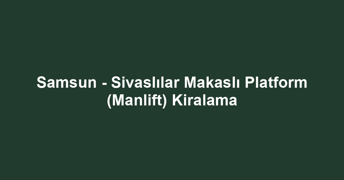 Samsun - Sivaslılar Makaslı Platform (Manlift) Kiralama