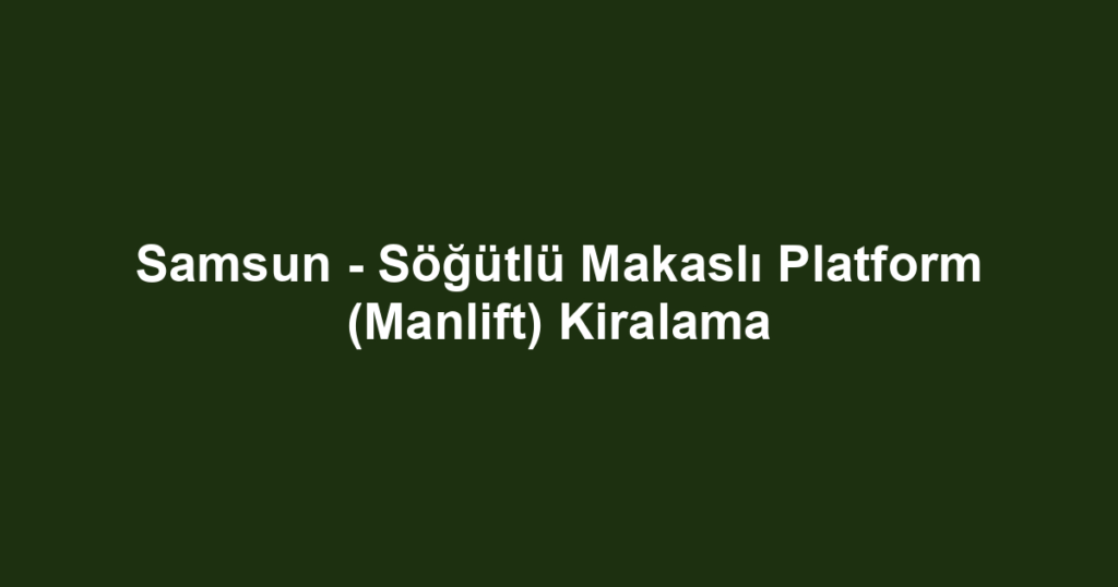 Samsun - Söğütlü Makaslı Platform (Manlift) Kiralama
