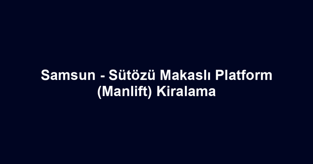 Samsun - Sütözü Makaslı Platform (Manlift) Kiralama