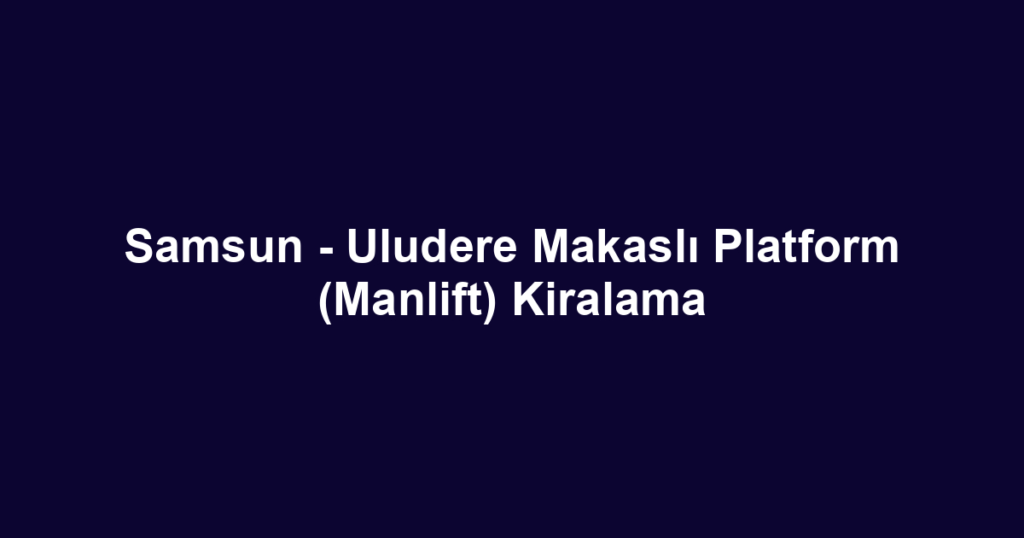 Samsun - Uludere Makaslı Platform (Manlift) Kiralama