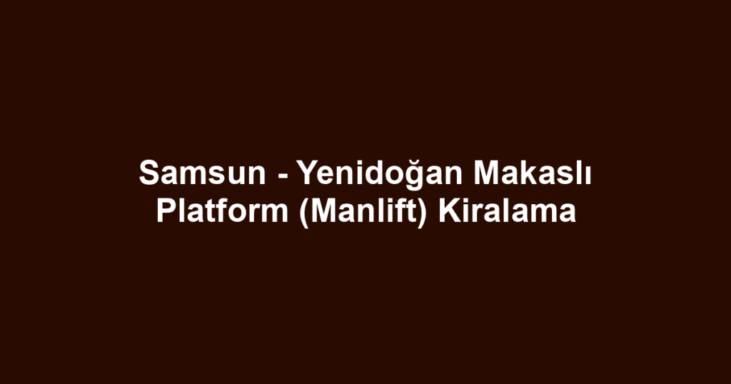 Samsun - Yenidoğan Makaslı Platform (Manlift) Kiralama