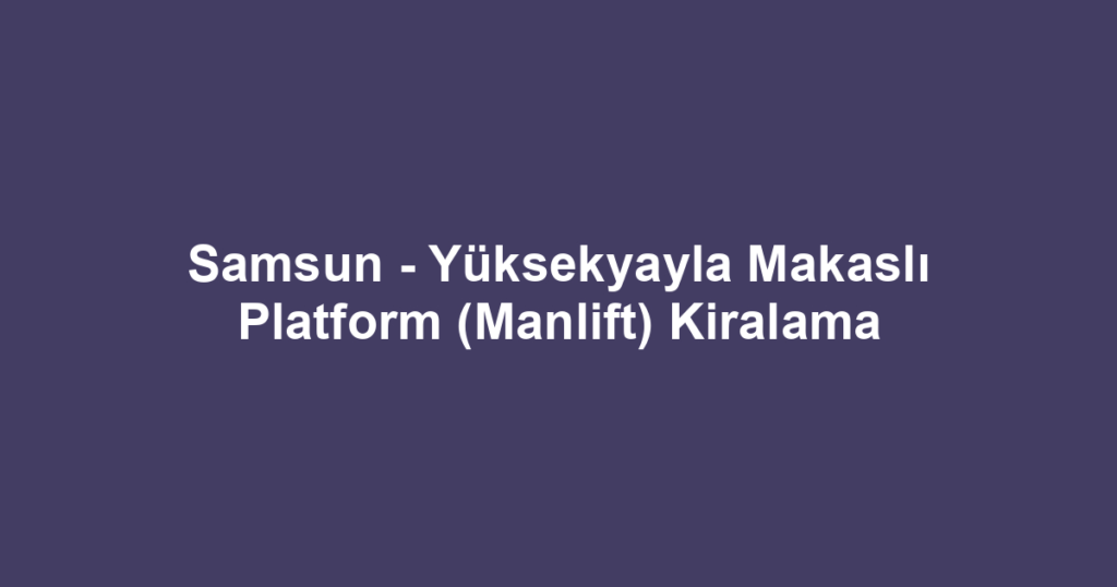 Samsun - Yüksekyayla Makaslı Platform (Manlift) Kiralama