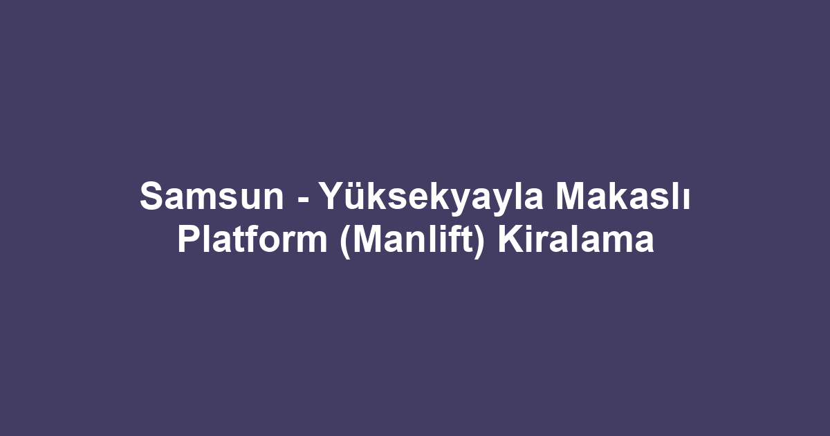 Samsun - Yüksekyayla Makaslı Platform (Manlift) Kiralama