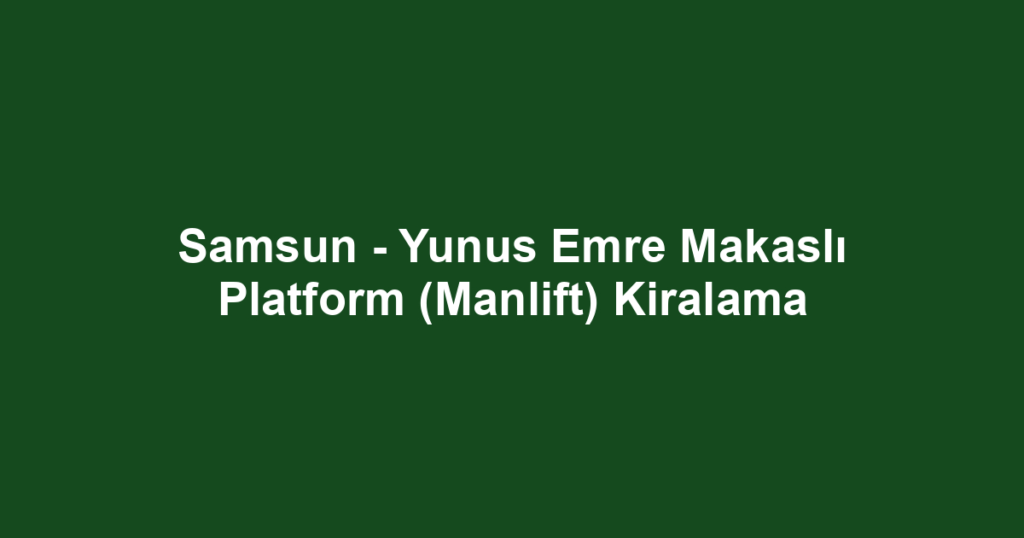 Samsun - Yunus Emre Makaslı Platform (Manlift) Kiralama