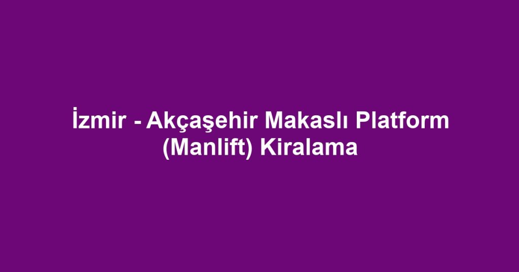 İzmir - Akçaşehir Makaslı Platform (Manlift) Kiralama