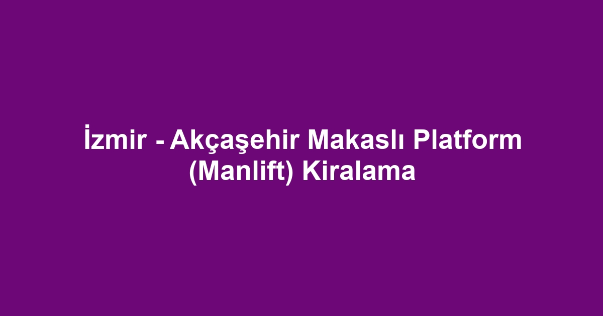 İzmir - Akçaşehir Makaslı Platform (Manlift) Kiralama
