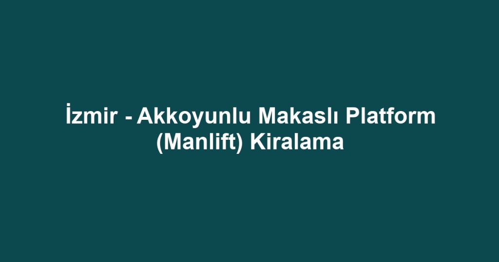 İzmir - Akkoyunlu Makaslı Platform (Manlift) Kiralama