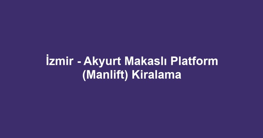 İzmir - Akyurt Makaslı Platform (Manlift) Kiralama