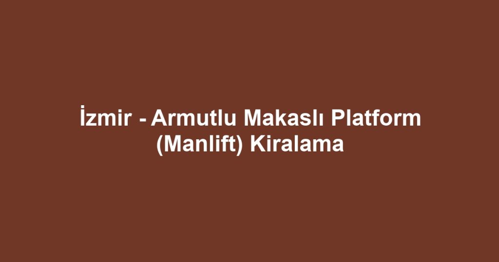 İzmir - Armutlu Makaslı Platform (Manlift) Kiralama