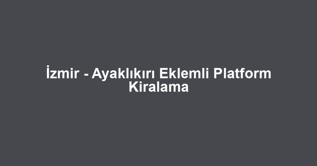 İzmir - Ayaklıkırı Eklemli Platform Kiralama