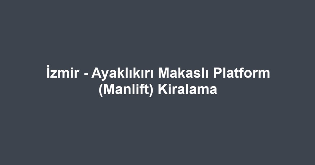İzmir - Ayaklıkırı Makaslı Platform (Manlift) Kiralama