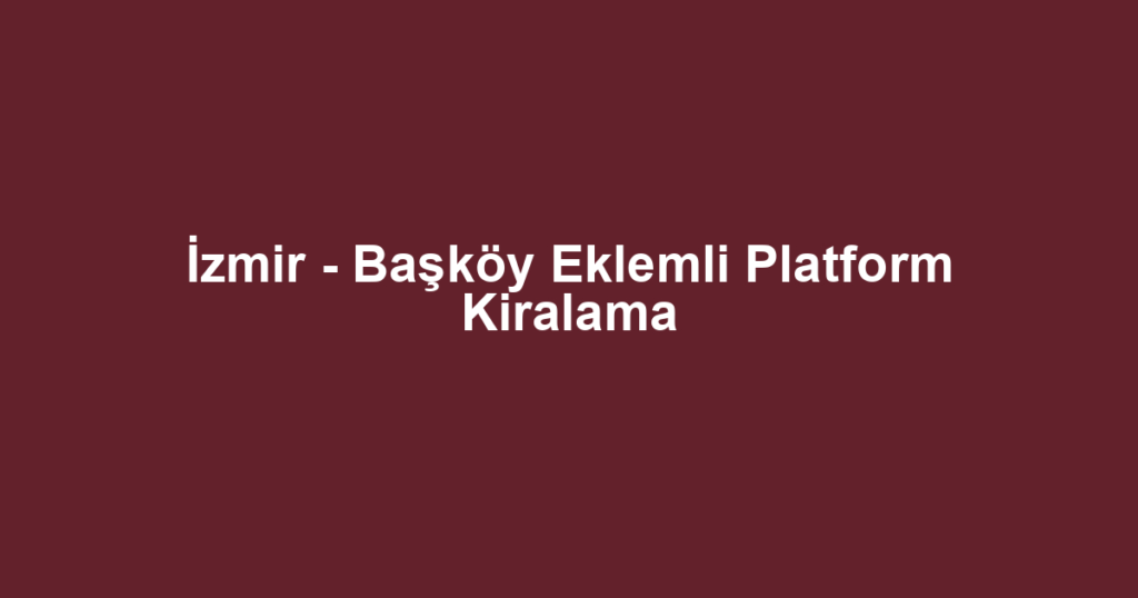 İzmir - Başköy Eklemli Platform Kiralama