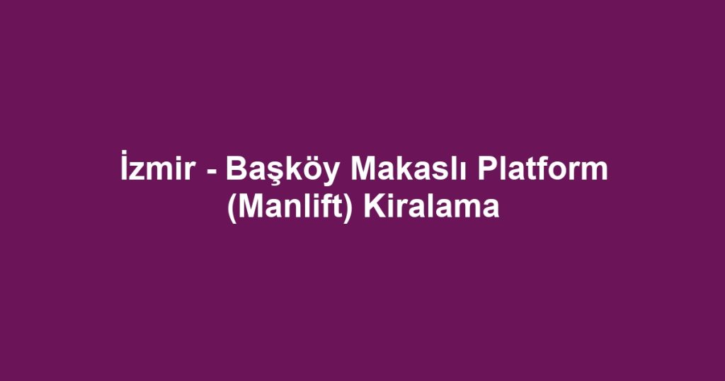 İzmir - Başköy Makaslı Platform (Manlift) Kiralama