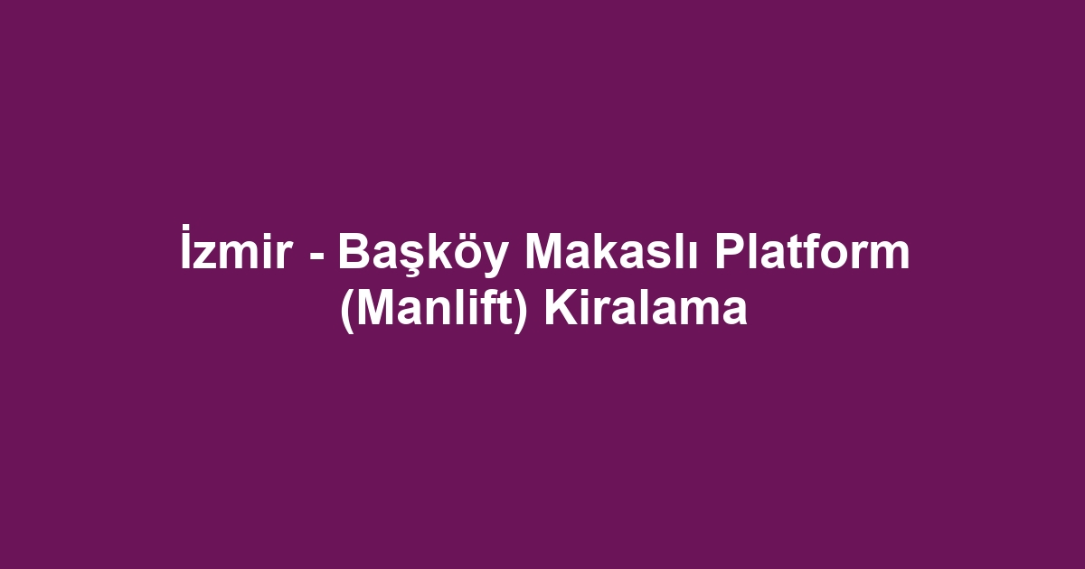 İzmir - Başköy Makaslı Platform (Manlift) Kiralama