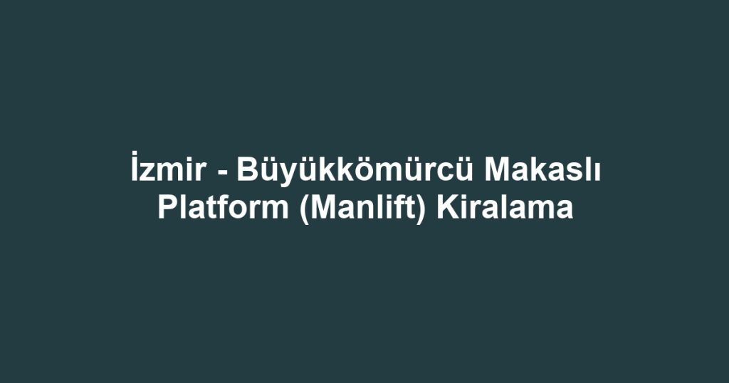 İzmir - Büyükkömürcü Makaslı Platform (Manlift) Kiralama