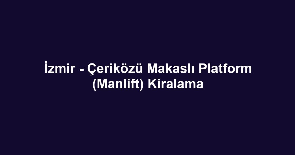 İzmir - Çeriközü Makaslı Platform (Manlift) Kiralama