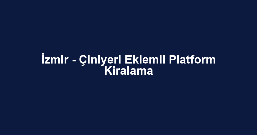 İzmir - Çiniyeri Eklemli Platform Kiralama