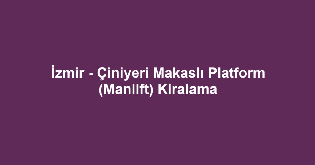 İzmir - Çiniyeri Makaslı Platform (Manlift) Kiralama