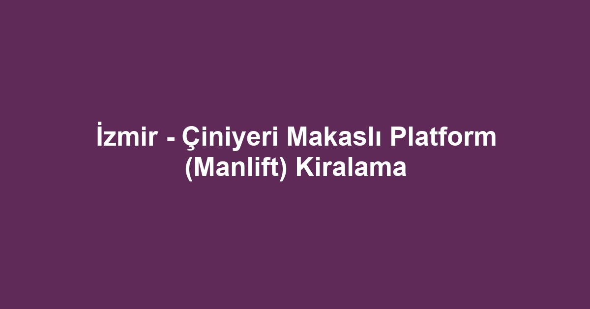 İzmir - Çiniyeri Makaslı Platform (Manlift) Kiralama