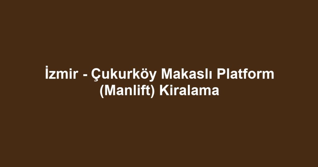 İzmir - Çukurköy Makaslı Platform (Manlift) Kiralama