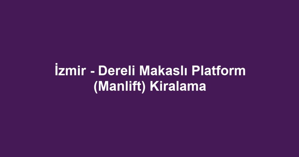 İzmir - Dereli Makaslı Platform (Manlift) Kiralama