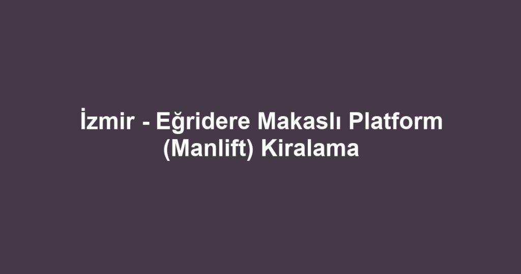 İzmir - Eğridere Makaslı Platform (Manlift) Kiralama
