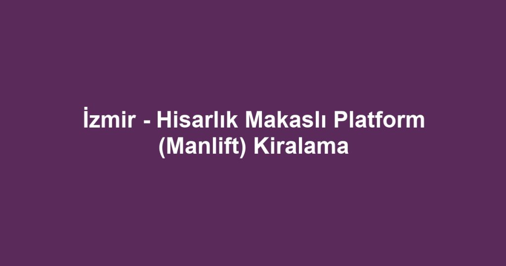 İzmir - Hisarlık Makaslı Platform (Manlift) Kiralama