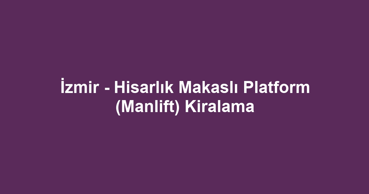 İzmir - Hisarlık Makaslı Platform (Manlift) Kiralama