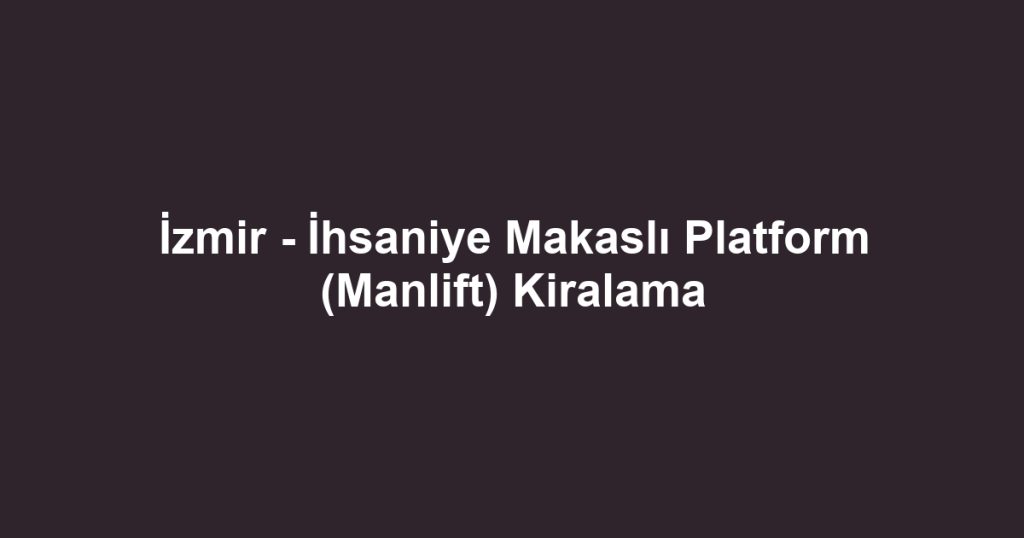 İzmir - İhsaniye Makaslı Platform (Manlift) Kiralama