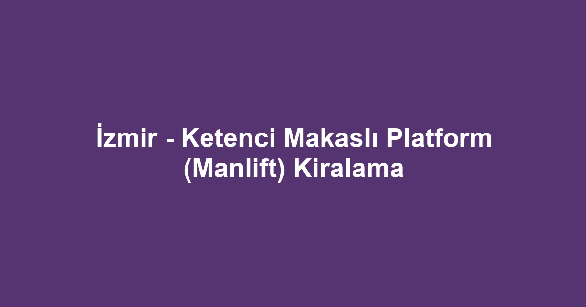 İzmir - Ketenci Makaslı Platform (Manlift) Kiralama
