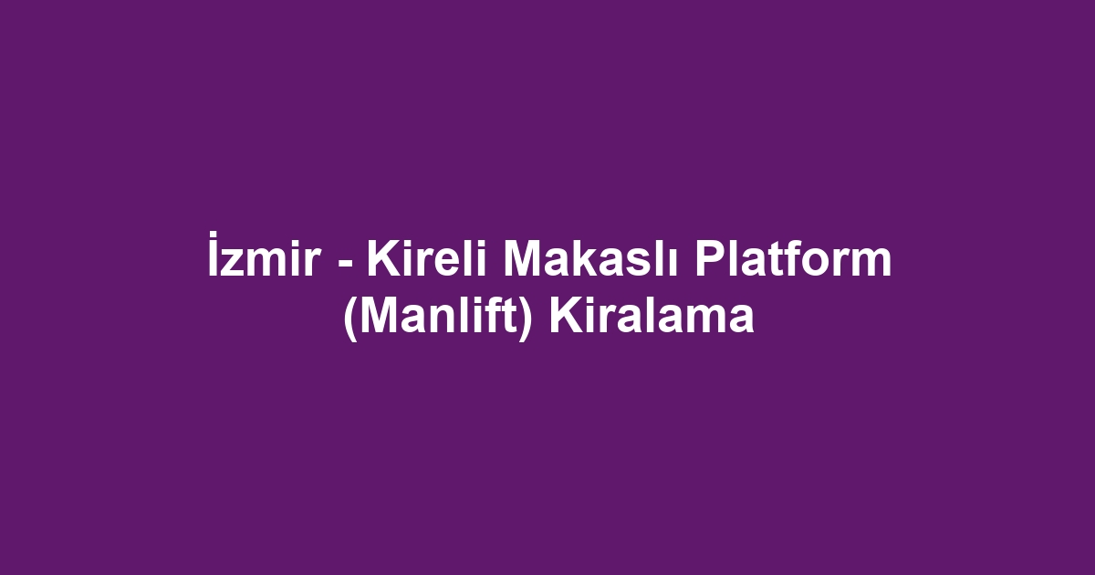 İzmir - Kireli Makaslı Platform (Manlift) Kiralama