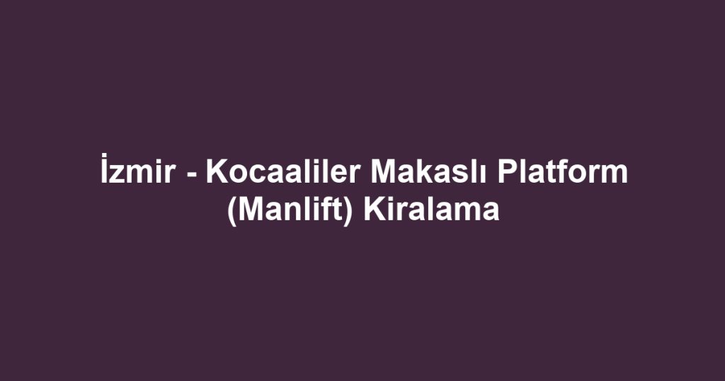 İzmir - Kocaaliler Makaslı Platform (Manlift) Kiralama