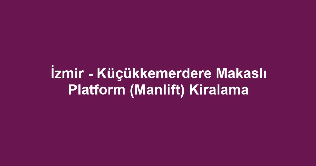 İzmir - Küçükkemerdere Makaslı Platform (Manlift) Kiralama
