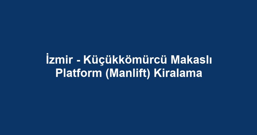 İzmir - Küçükkömürcü Makaslı Platform (Manlift) Kiralama