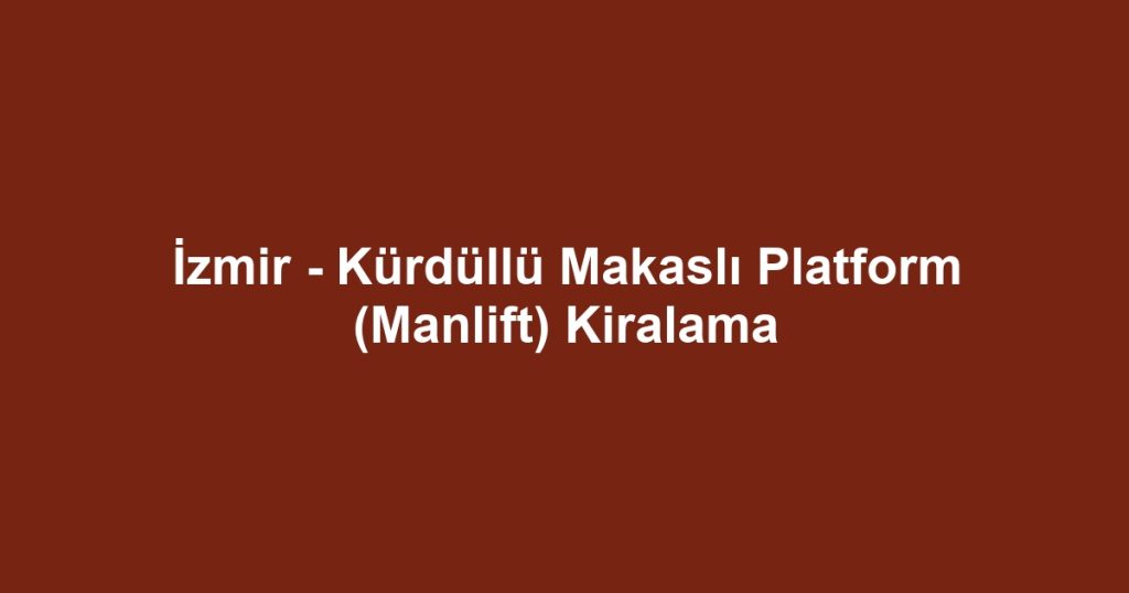 İzmir - Kürdüllü Makaslı Platform (Manlift) Kiralama