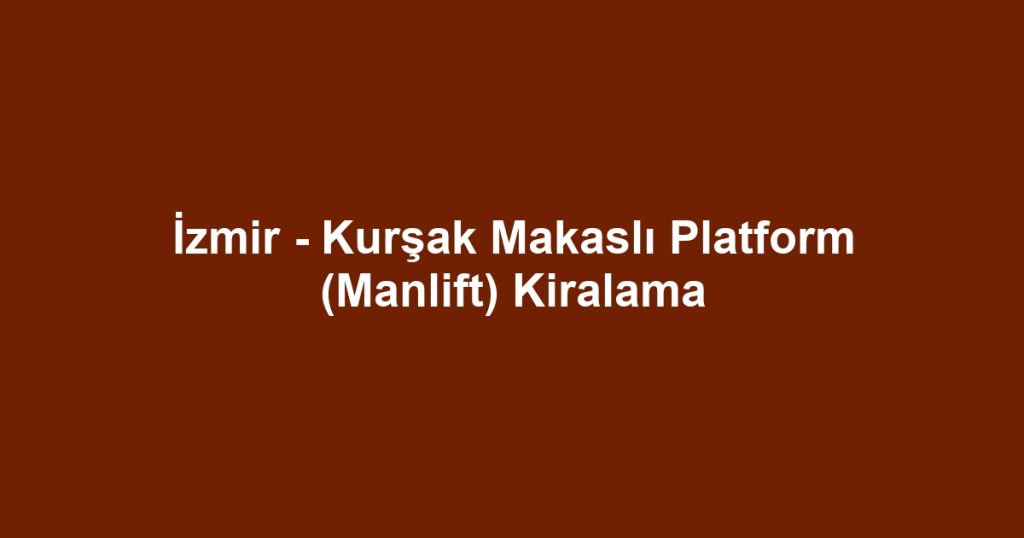 İzmir - Kurşak Makaslı Platform (Manlift) Kiralama