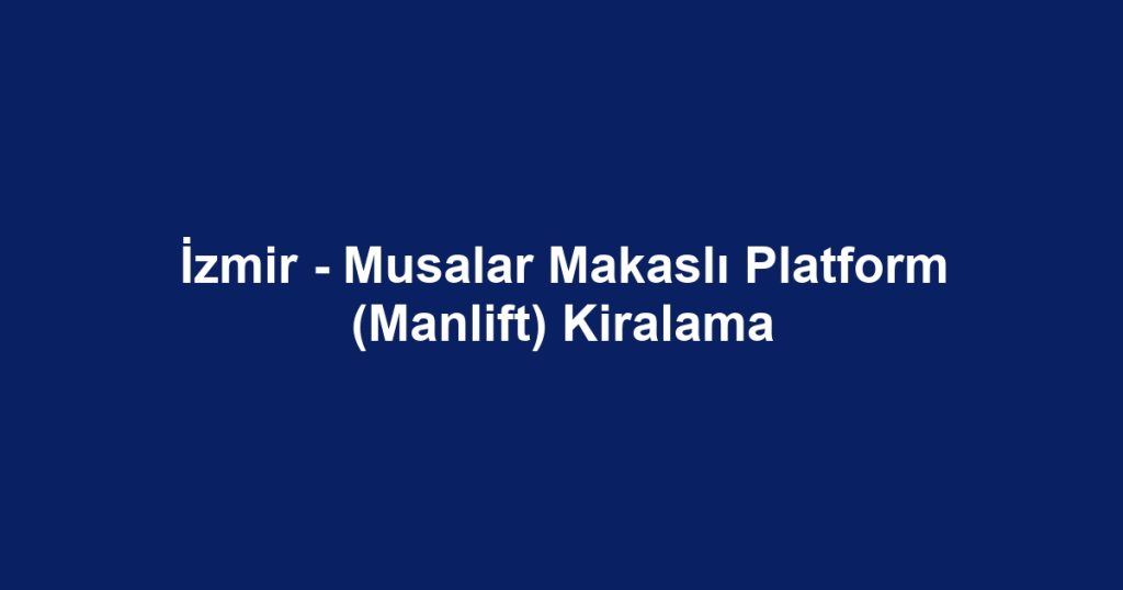İzmir - Musalar Makaslı Platform (Manlift) Kiralama
