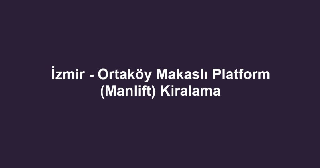 İzmir - Ortaköy Makaslı Platform (Manlift) Kiralama