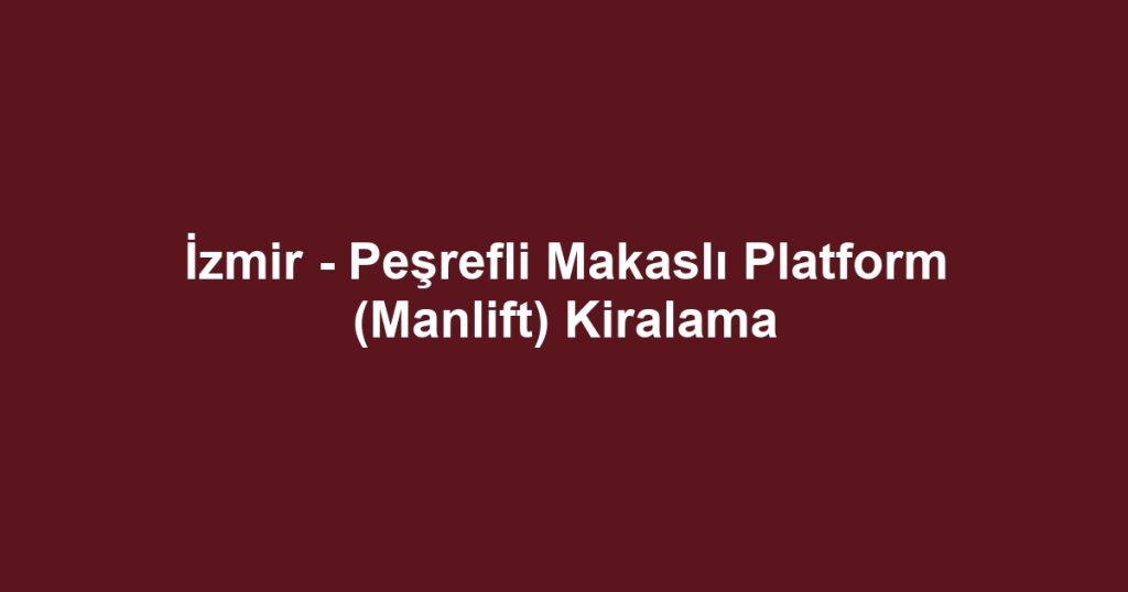 İzmir - Peşrefli Makaslı Platform (Manlift) Kiralama