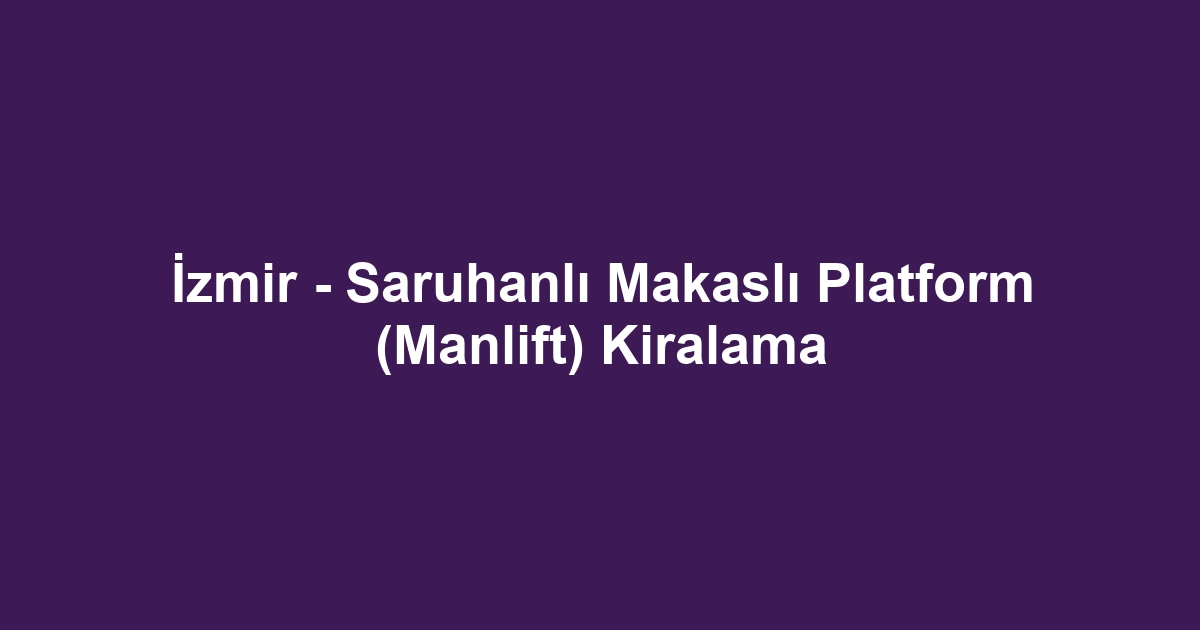 İzmir - Saruhanlı Makaslı Platform (Manlift) Kiralama
