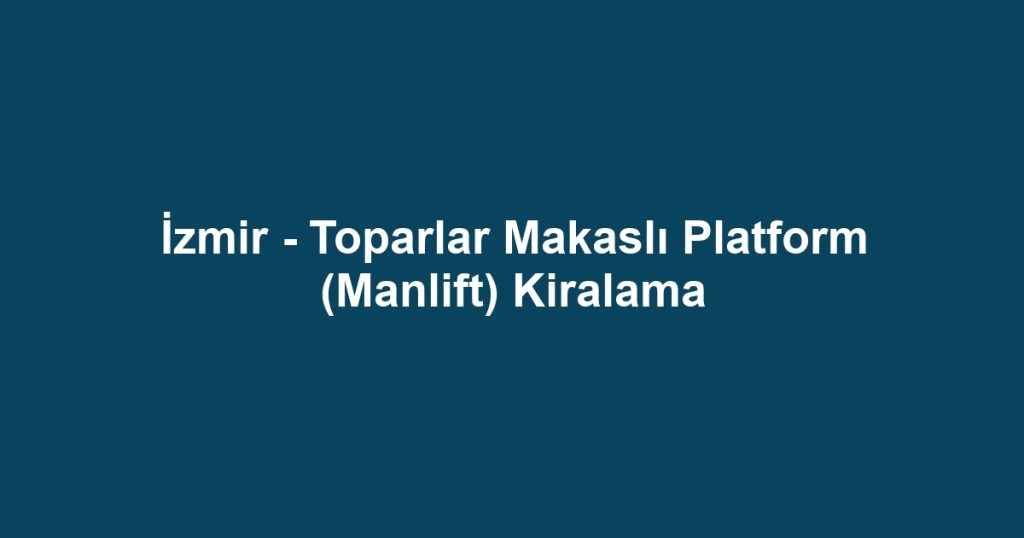 İzmir - Toparlar Makaslı Platform (Manlift) Kiralama